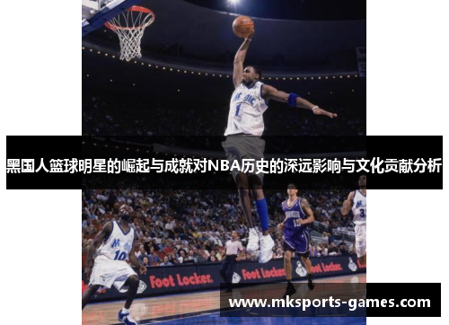 黑国人篮球明星的崛起与成就对NBA历史的深远影响与文化贡献分析